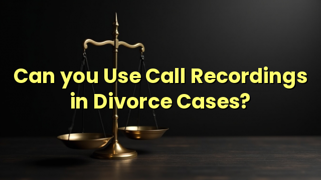 Can you Use Call Recordings in Divorce Cases?