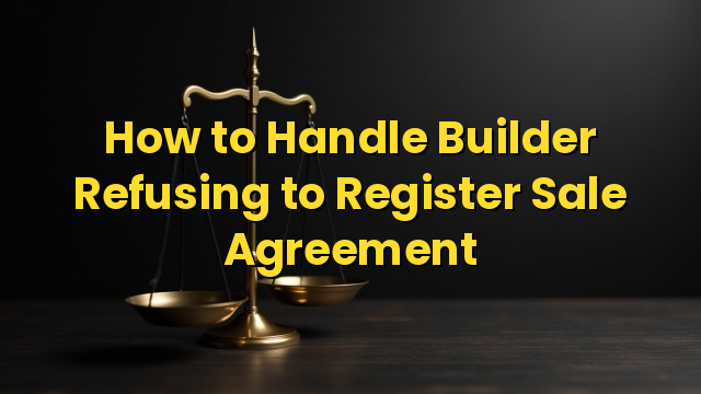 How to Handle Builder Refusing to Register Sale Agreement