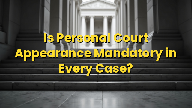 Is Personal Court Appearance Mandatory in Every Case?