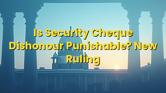 Is Security Cheque Dishonour Punishable? New Ruling